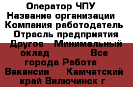 Оператор ЧПУ › Название организации ­ Компания-работодатель › Отрасль предприятия ­ Другое › Минимальный оклад ­ 25 000 - Все города Работа » Вакансии   . Камчатский край,Вилючинск г.